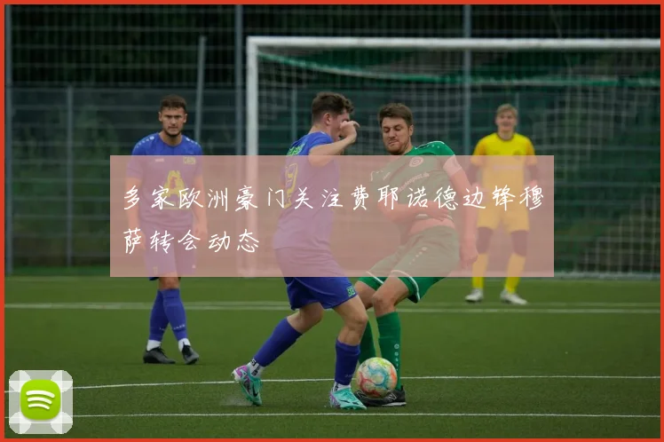 多家欧洲豪门关注费耶诺德边锋穆萨转会动态