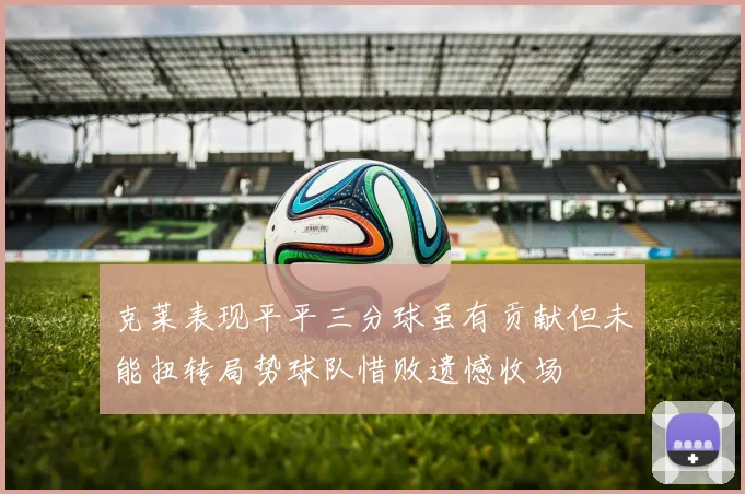 克莱表现平平三分球虽有贡献但未能扭转局势球队惜败遗憾收场