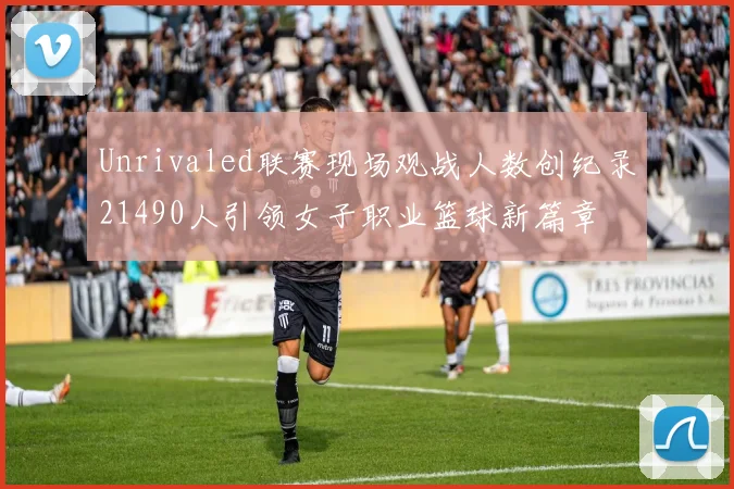 Unrivaled联赛现场观战人数创纪录21490人引领女子职业篮球新篇章