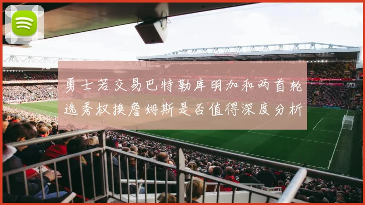 勇士若交易巴特勒库明加和两首轮选秀权换詹姆斯是否值得深度分析