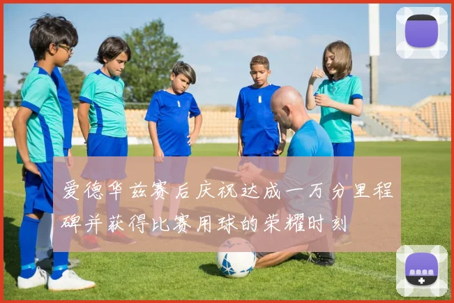 爱德华兹赛后庆祝达成一万分里程碑并获得比赛用球的荣耀时刻