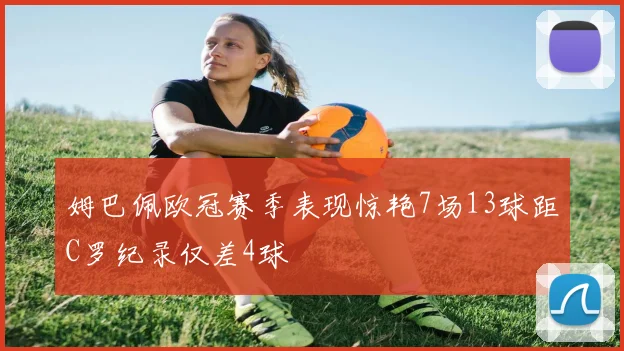 姆巴佩欧冠赛季表现惊艳7场13球距C罗纪录仅差4球