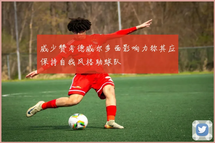 威少赞考德威尔多面影响力称其应保持自我风格助球队