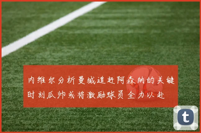 内维尔分析曼城追赶阿森纳的关键时刻瓜帅或将激励球员全力以赴