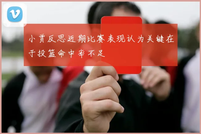 小贾反思近期比赛表现认为关键在于投篮命中率不足