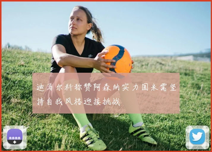迪马尔科称赞阿森纳实力国米需坚持自我风格迎接挑战