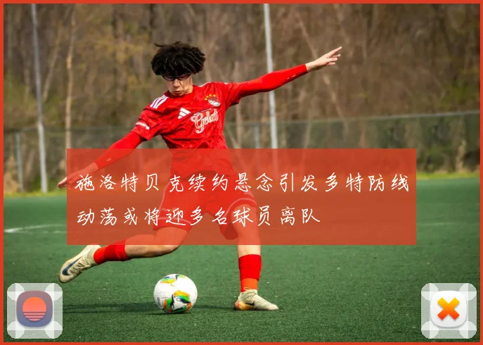 施洛特贝克续约悬念引发多特防线动荡或将迎多名球员离队