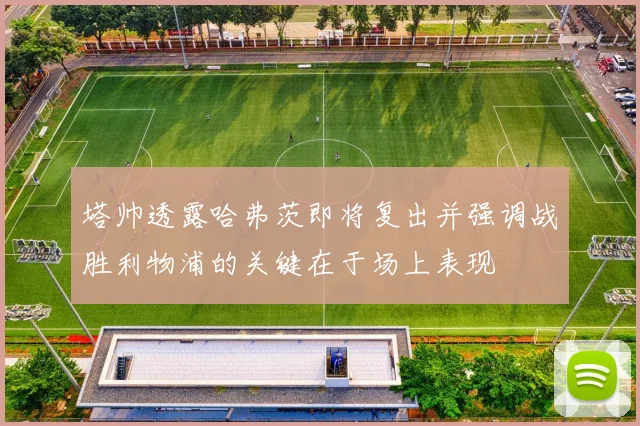 塔帅透露哈弗茨即将复出并强调战胜利物浦的关键在于场上表现