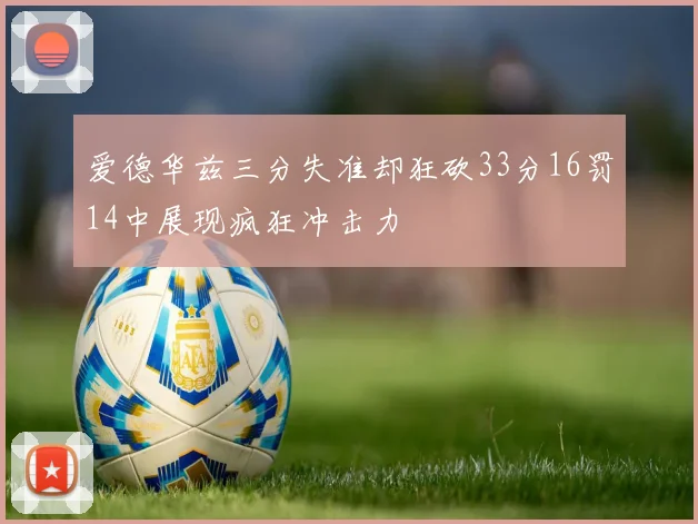 爱德华兹三分失准却狂砍33分16罚14中展现疯狂冲击力