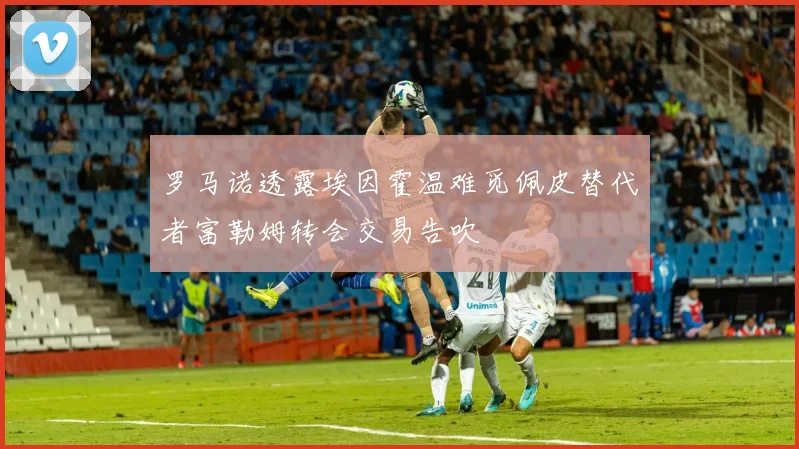 罗马诺透露埃因霍温难觅佩皮替代者富勒姆转会交易告吹