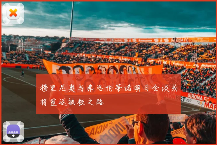穆里尼奥与弗洛伦蒂诺明日会谈或将重返执教之路