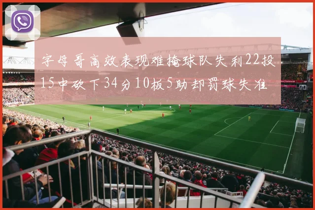 字母哥高效表现难掩球队失利22投15中砍下34分10板5助却罚球失准