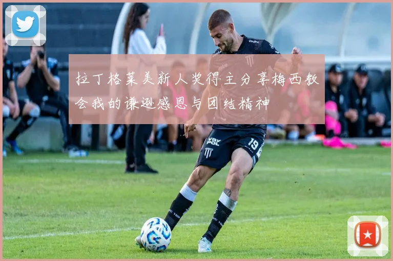 拉丁格莱美新人奖得主分享梅西教会我的谦逊感恩与团结精神